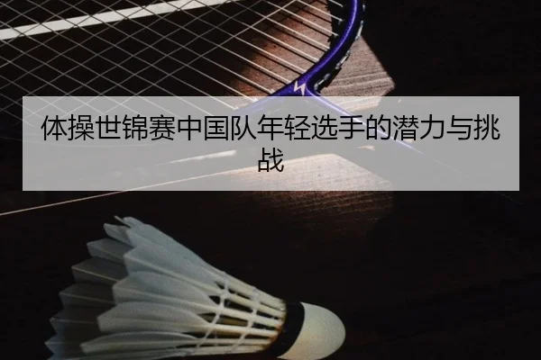 体操世锦赛中国队年轻选手的潜力与挑战